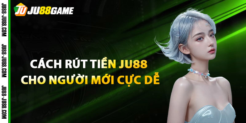 Cách Rút Tiền JU88 Cho Người Mới Cực Dễ